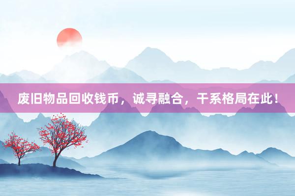 废旧物品回收钱币，诚寻融合，干系格局在此！