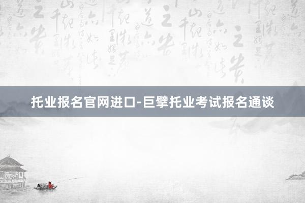 托业报名官网进口-巨擘托业考试报名通谈