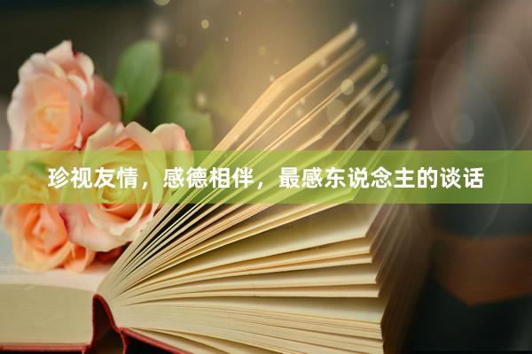珍视友情，感德相伴，最感东说念主的谈话
