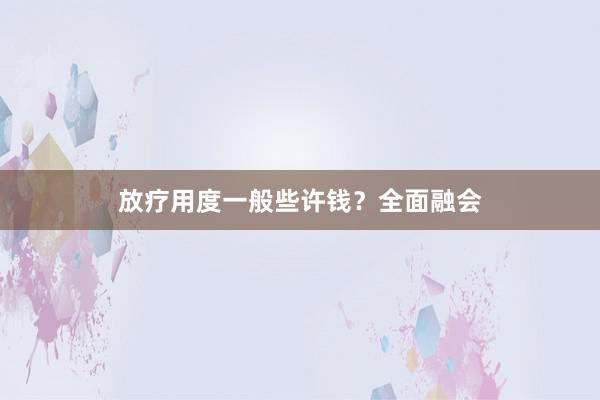放疗用度一般些许钱？全面融会