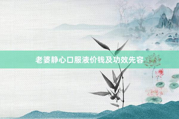 老婆静心口服液价钱及功效先容